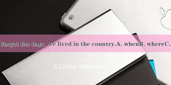 We’ll never forget the days  we lived in the country.A. whenB. whereC. whichD. 不填