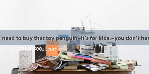 —I don’t think I need to buy that toy penguin—it’s for kids.—you don’t have kids  buy it a