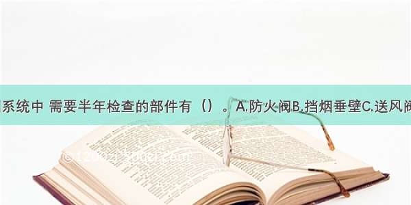 在防烟排烟系统中 需要半年检查的部件有（）。A.防火阀B.挡烟垂壁C.送风阀D.排烟阀E.