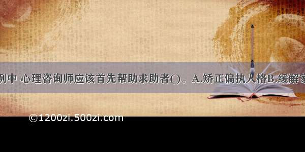 单选：本案例中 心理咨询师应该首先帮助求助者()。A.矫正偏执人格B.缓解家庭矛盾C.改