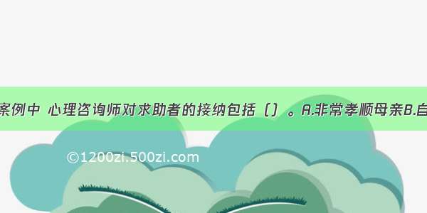 多选：在本案例中 心理咨询师对求助者的接纳包括（）。A.非常孝顺母亲B.自我要求严格