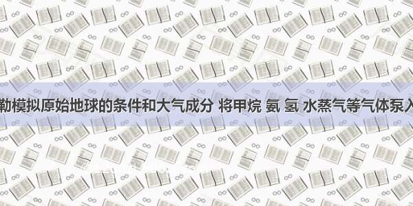 单选题米勒模拟原始地球的条件和大气成分 将甲烷 氨 氢 水蒸气等气体泵入一个密闭