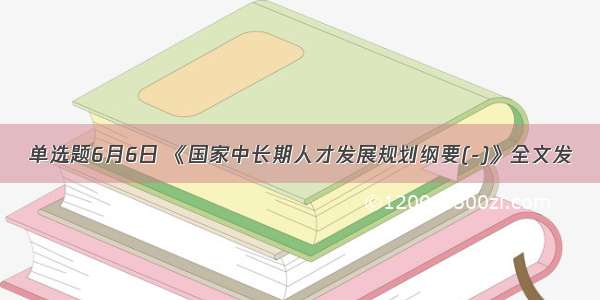 单选题6月6日 《国家中长期人才发展规划纲要(-)》全文发