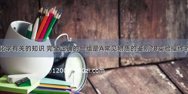 下列整理与化学有关的知识 完全正确的一组是A常见物质的鉴别?B实验操作的先后顺序硬