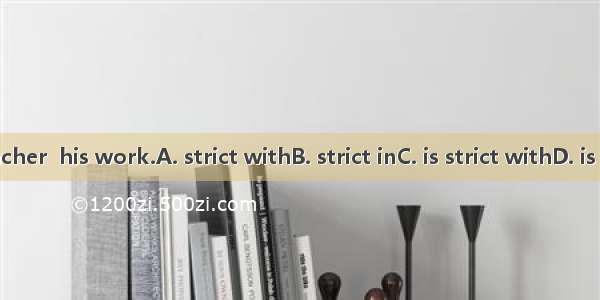 The teacher  his work.A. strict withB. strict inC. is strict withD. is strict in