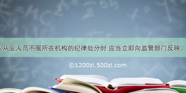 银行业从业人员不服所在机构的纪律处分时 应当立即向监管部门反映。()对错