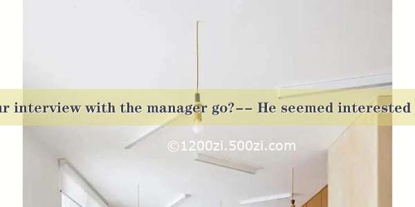 ----How did your interview with the manager go?-- He seemed interested in my experience