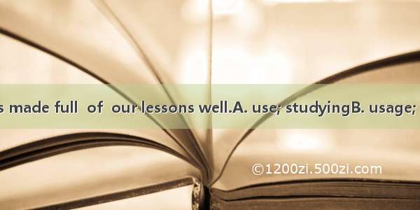 Every minute is made full  of  our lessons well.A. use; studyingB. usage; studyingC. use;