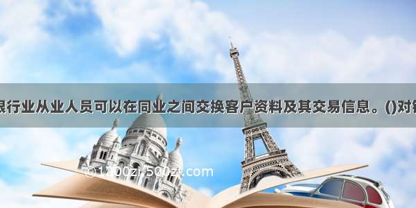 银行业从业人员可以在同业之间交换客户资料及其交易信息。()对错