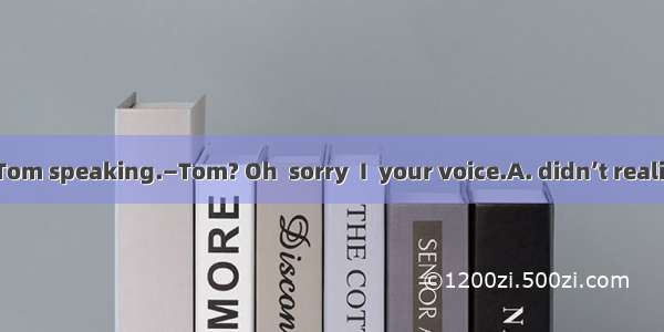 —Hello  this is Tom speaking.—Tom? Oh  sorry  I  your voice.A. didn’t realizeB. don’t real