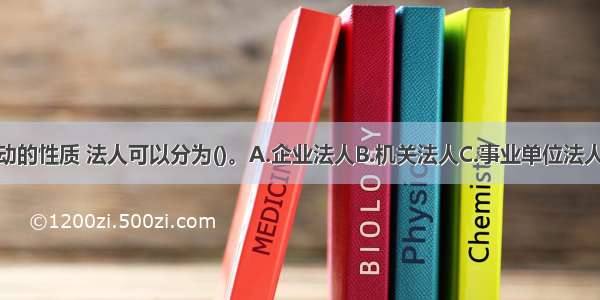 根据法人活动的性质 法人可以分为()。A.企业法人B.机关法人C.事业单位法人D.社会团体