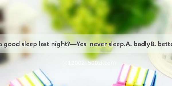 —Did you have a good sleep last night?—Yes  never sleep.A. badlyB. betterC. worseD. best