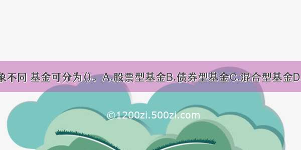 按照投资对象不同 基金可分为()。A.股票型基金B.债券型基金C.混合型基金D.货币市场基