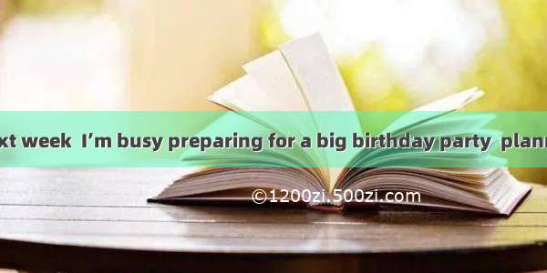 My birthday next week  I’m busy preparing for a big birthday party  planning to invite all
