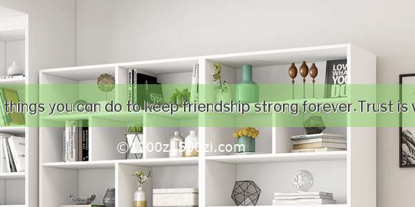 There are many things you can do to keep friendship strong forever.Trust is very important
