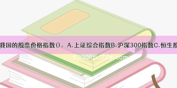 以下哪项不是我国的股票价格指数()。A.上证综合指数B.沪深300指数C.恒生股票价格指数D