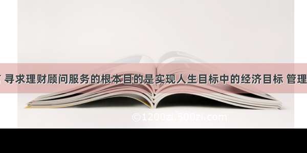 就客户而言 寻求理财顾问服务的根本目的是实现人生目标中的经济目标 管理人生财务风