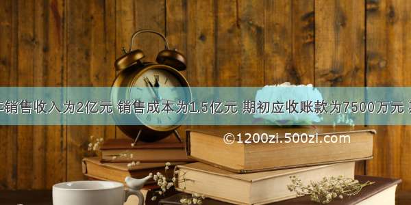 某公司当年销售收入为2亿元 销售成本为1.5亿元 期初应收账款为7500万元 期末应收账