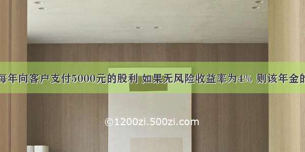 某永续年金每年向客户支付5000元的股利 如果无风险收益率为4% 则该年金的现值为()万