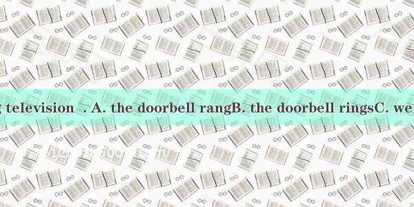 While watching television  . A. the doorbell rangB. the doorbell ringsC. we heard the door