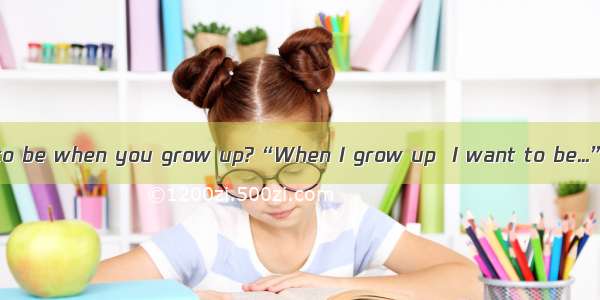 What do you want to be when you grow up?“When I grow up  I want to be...”Almost all of us