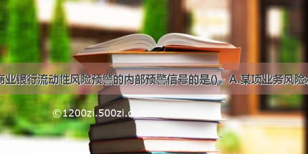 下列不属于商业银行流动性风险预警的内部预警信号的是()。A.某项业务风险水平增加B.盈