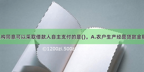 经农村金融机构同意可以采取借款人自主支付的是()。A.农户生产经营贷款金额为100万元B