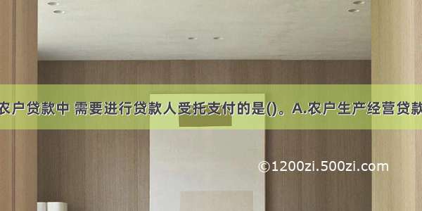 下列情形的农户贷款中 需要进行贷款人受托支付的是()。A.农户生产经营贷款且金额为40