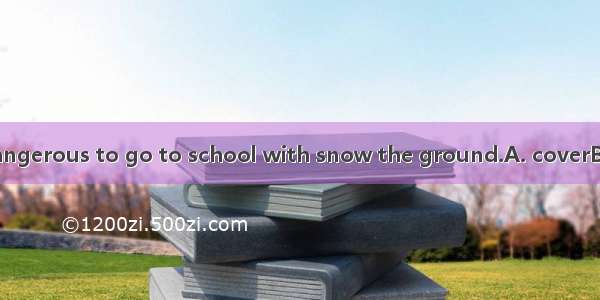 In winter  it is dangerous to go to school with snow the ground.A. coverB. to coverC. cove