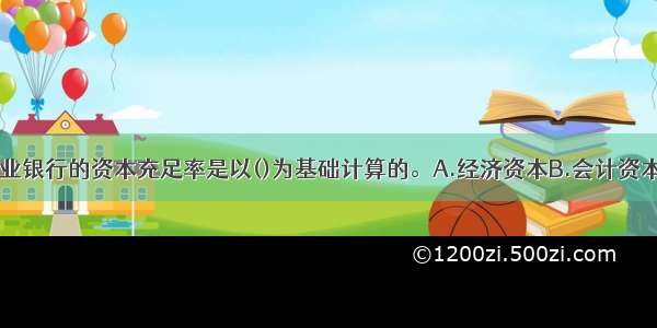 目前 我国商业银行的资本充足率是以()为基础计算的。A.经济资本B.会计资本C.监管资本