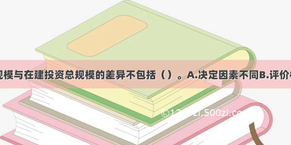 年度投资总规模与在建投资总规模的差异不包括（）。A.决定因素不同B.评价标准不同C.统