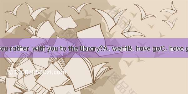 Whom would you rather  with you to the library?A. wentB. have goC. have goneD. go