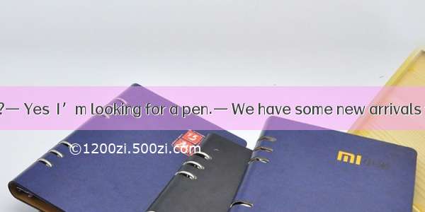 — Can I help you?— Yes  I’m looking for a pen.— We have some new arrivals for you to A. se
