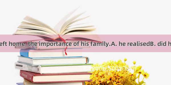 Not until he left home  the importance of his family.A. he realisedB. did he realiseC. he