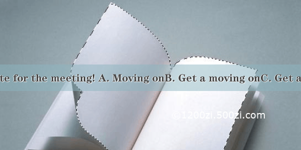 or we will be late for the meeting! A. Moving onB. Get a moving onC. Get a move onD. Get