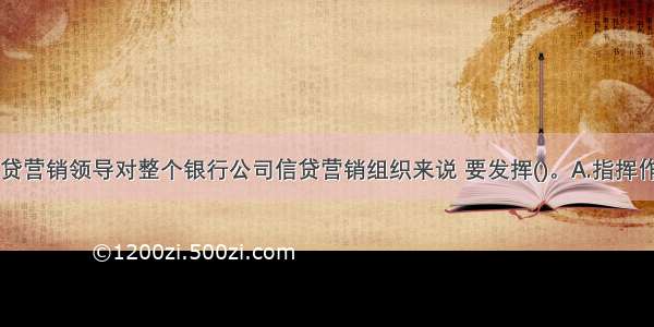 银行公司信贷营销领导对整个银行公司信贷营销组织来说 要发挥()。A.指挥作用B.激励作