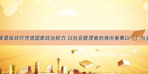 公共财政预算是指政府凭借国家政治权力 以社会管理者的身份筹集以（）为主的财政收入