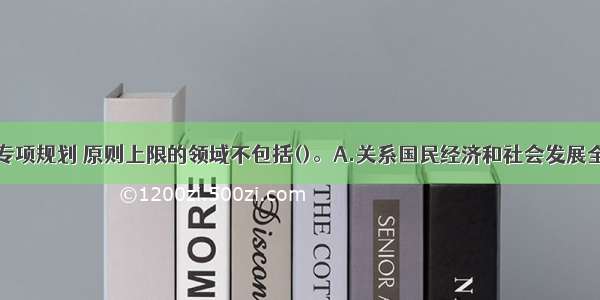 编制国家级专项规划 原则上限的领域不包括()。A.关系国民经济和社会发展全局的重要领