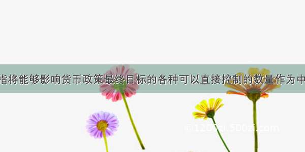 数量指标是指将能够影响货币政策最终目标的各种可以直接控制的数量作为中介指标 包括