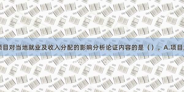 下列不属于项目对当地就业及收入分配的影响分析论证内容的是（）。A.项目产生的就业机