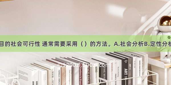 综合考察项目的社会可行性 通常需要采用（）的方法。A.社会分析B.定性分析C.经济分析