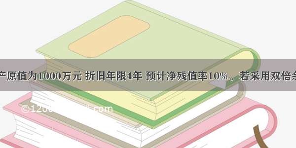 某项固定资产原值为1000万元 折旧年限4年 预计净残值率10%。若采用双倍余额递减法折