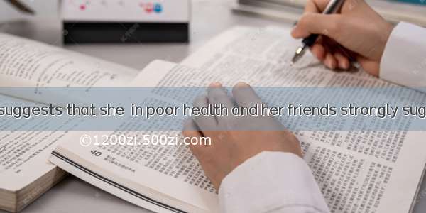 Her pale face suggests that she  in poor health and her friends strongly suggest that she