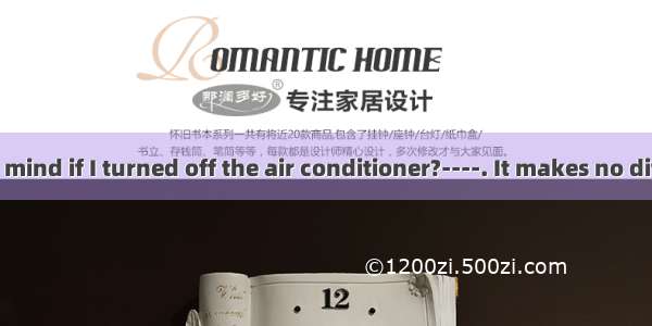 ----Would you mind if I turned off the air conditioner?----. It makes no difference to me.