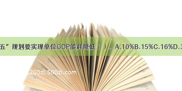 我国“十二五”规划要实现单位GDP能耗降低（）。A.10%B.15%C.16%D.30%ABCD