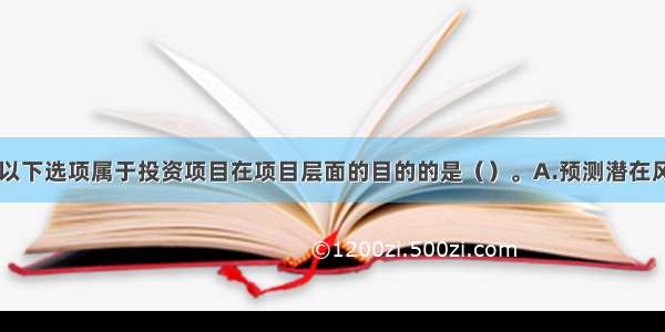 社会评价中 以下选项属于投资项目在项目层面的目的的是（）。A.预测潜在风险并分析减