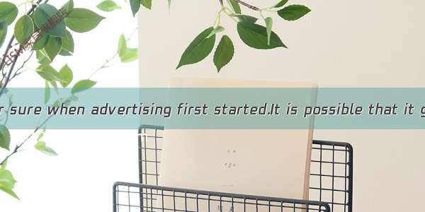 No one knows for sure when advertising first started.It is possible that it grew out of th