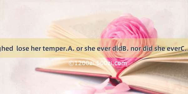 She never laughed  lose her temper.A. or she ever didB. nor did she everC. or did she ever
