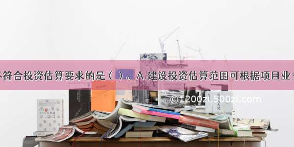 下列选项中不符合投资估算要求的是（）。A.建设投资估算范围可根据项目业主的要求确定