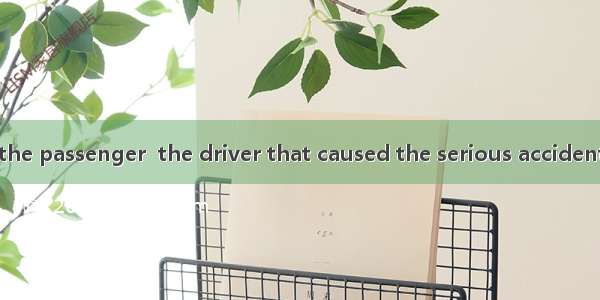 Actually it was the passenger  the driver that caused the serious accident on the road.A.